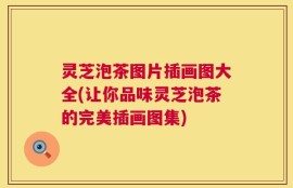 灵芝泡茶图片插画图大全(让你品味灵芝泡茶的完美插画图集)