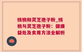 核桃和灵芝孢子粉_核桃与灵芝孢子粉：健康益处及食用方法全解析
