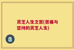 灵芝人生之苦(苦痛与坚持的灵芝人生)