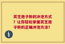 灵芝孢子粉的冲泡方式？让你轻松掌握灵芝孢子粉的正确冲泡方法？