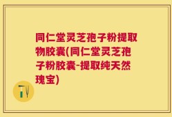 同仁堂灵芝孢子粉提取物胶囊(同仁堂灵芝孢子粉胶囊-提取纯天然瑰宝)