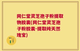 同仁堂灵芝孢子粉提取物胶囊(同仁堂灵芝孢子粉胶囊-提取纯天然瑰宝)