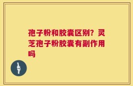 孢子粉和胶囊区别？灵芝孢子粉胶囊有副作用吗