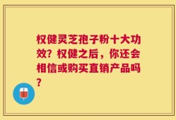 权健灵芝孢子粉十大功效？权健之后，你还会相信或购买直销产品吗？