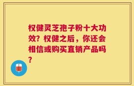 权健灵芝孢子粉十大功效？权健之后，你还会相信或购买直销产品吗？