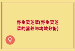 野生灵芝菜(野生灵芝菜的营养与功效分析)