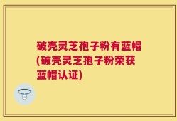破壳灵芝孢子粉有蓝帽(破壳灵芝孢子粉荣获蓝帽认证)