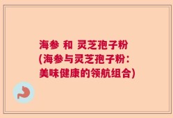 海参 和 灵芝孢子粉(海参与灵芝孢子粉：美味健康的领航组合)