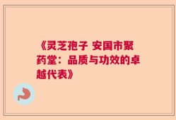 《灵芝孢子 安国市聚药堂：品质与功效的卓越代表》