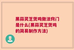 黑蒜灵芝煲鸡做法窍门是什么(黑蒜灵芝煲鸡的简易制作方法)