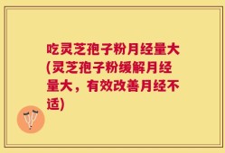吃灵芝孢子粉月经量大(灵芝孢子粉缓解月经量大，有效改善月经不适)