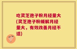 吃灵芝孢子粉月经量大(灵芝孢子粉缓解月经量大，有效改善月经不适)