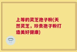上等的灵芝孢子粉(天然灵芝，珍贵孢子粉打造美好健康)