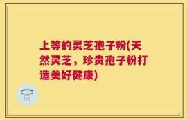 上等的灵芝孢子粉(天然灵芝，珍贵孢子粉打造美好健康)