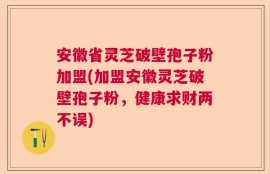 安徽省灵芝破壁孢子粉加盟(加盟安徽灵芝破壁孢子粉，健康求财两不误)