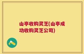 山亭收购灵芝(山亭成功收购灵芝公司)