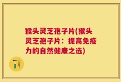 猴头灵芝孢子片(猴头灵芝孢子片：提高免疫力的自然健康之选)