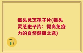 猴头灵芝孢子片(猴头灵芝孢子片：提高免疫力的自然健康之选)