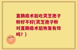 直肠癌术后吃灵芝孢子粉好不好(灵芝孢子粉对直肠癌术后恢复有效吗？)