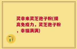 灵幸来灵芝孢子粉(提高免疫力，灵芝孢子粉，幸福满满)
