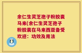 余仁生灵芝孢子粉胶囊马来(余仁生灵芝孢子粉胶囊在马来西亚备受欢迎：功效及用法
