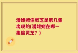 潘姥姥偷灵芝是第几集出现的(潘姥姥在哪一集偷灵芝？)