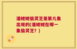 潘姥姥偷灵芝是第几集出现的(潘姥姥在哪一集偷灵芝？)