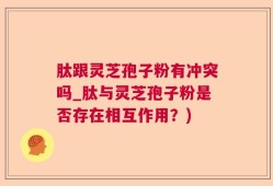 肽跟灵芝孢子粉有冲突吗_肽与灵芝孢子粉是否存在相互作用？)