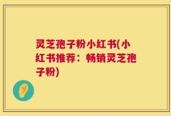 灵芝孢子粉小红书(小红书推荐：畅销灵芝孢子粉)