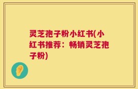 灵芝孢子粉小红书(小红书推荐：畅销灵芝孢子粉)