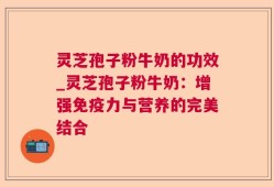 灵芝孢子粉牛奶的功效_灵芝孢子粉牛奶：增强免疫力与营养的完美结合