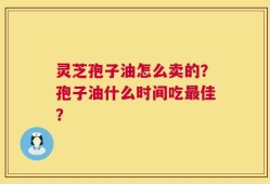 灵芝孢子油怎么卖的？孢子油什么时间吃最佳？