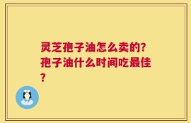 灵芝孢子油怎么卖的？孢子油什么时间吃最佳？
