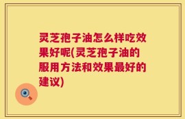 灵芝孢子油怎么样吃效果好呢(灵芝孢子油的服用方法和效果最好的建议)