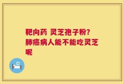 靶向药 灵芝孢子粉？肺癌病人能不能吃灵芝呢