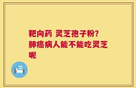 靶向药 灵芝孢子粉？肺癌病人能不能吃灵芝呢