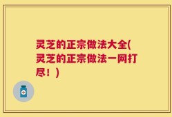 灵芝的正宗做法大全(灵芝的正宗做法一网打尽！)