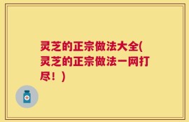 灵芝的正宗做法大全(灵芝的正宗做法一网打尽！)