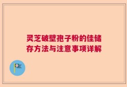 灵芝破壁孢子粉的佳储存方法与注意事项详解