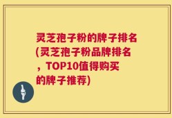 灵芝孢子粉的牌子排名(灵芝孢子粉品牌排名，TOP10值得购买的牌子推荐)