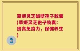 草姬灵芝破壁孢子胶囊(草姬灵芝孢子胶囊：提高免疫力，保健养生)