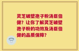 灵芝破壁孢子粉汤臣倍健？让你了解灵芝破壁孢子粉的功效及汤臣倍健的品质保障？