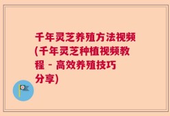 千年灵芝养殖方法视频(千年灵芝种植视频教程 - 高效养殖技巧分享)