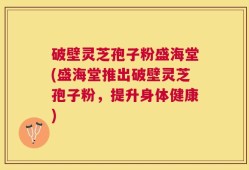 破壁灵芝孢子粉盛海堂(盛海堂推出破壁灵芝孢子粉，提升身体健康)