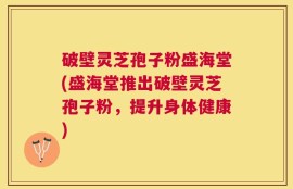 破壁灵芝孢子粉盛海堂(盛海堂推出破壁灵芝孢子粉，提升身体健康)
