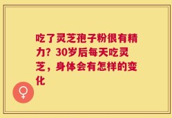 吃了灵芝孢子粉很有精力？30岁后每天吃灵芝，身体会有怎样的变化