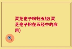 灵芝孢子粉归五经(灵芝孢子粉在五经中的应用)