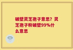 破壁灵芝孢子意思？灵芝孢子粉破壁99%什么意思