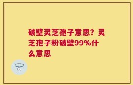 破壁灵芝孢子意思？灵芝孢子粉破壁99%什么意思