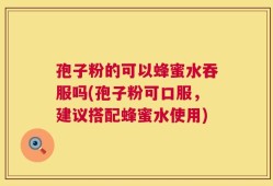 孢子粉的可以蜂蜜水吞服吗(孢子粉可口服，建议搭配蜂蜜水使用)